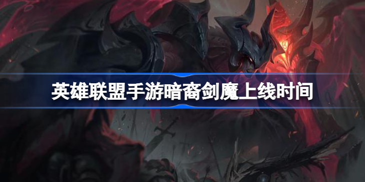 英雄联盟手游暗裔剑魔什么时候出-英雄联盟手游暗裔剑魔上线时间