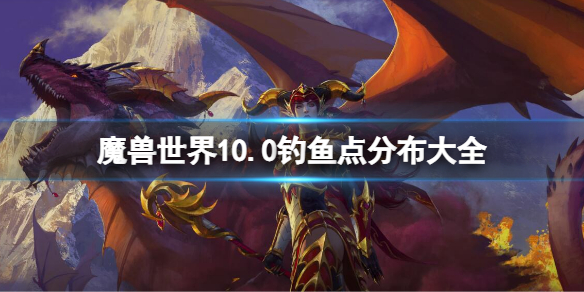 《魔兽世界》10.0钓鱼点分布大全 10.0最佳钓鱼地点推荐