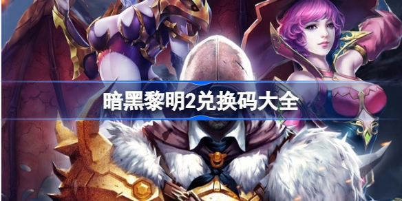 暗黑黎明2兑换码大全-暗黑黎明2兑换码有哪些
