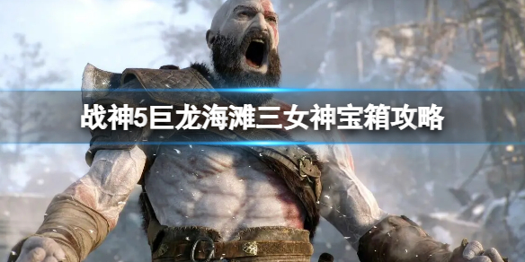 《战神5》巨龙海滩三女神宝箱怎么开？巨龙海滩三女神宝箱攻略