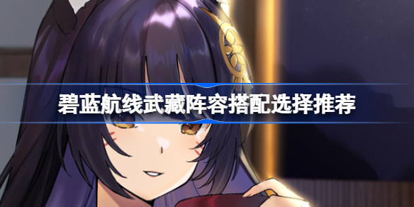 碧蓝航线鳄阵容该怎么选择-碧蓝航线武藏阵容搭配选择推荐