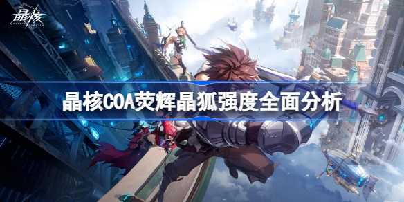 晶核COA荧辉晶狐强度全面分析-晶核COA荧辉晶狐强度怎么样