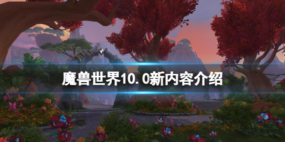 《魔兽世界》10.0新内容介绍-巨龙时代更新内容有什么？