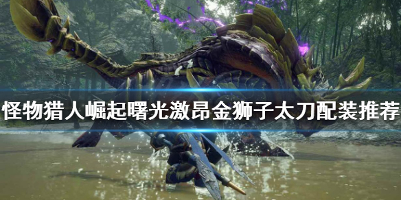 《怪物猎人崛起》太刀如何配装？曙光激昂金狮子太刀配装推荐