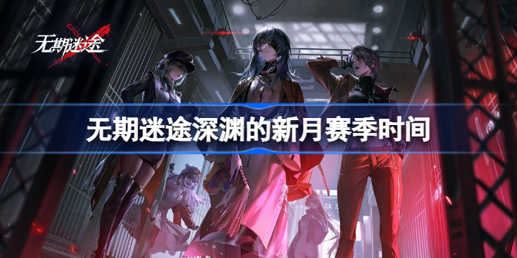 无期迷途深渊的新月什么时候开始-无期迷途深渊的新月赛季时间
