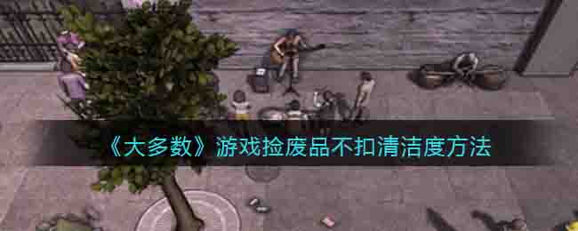 《大多数》游戏捡废品不扣清洁度方法