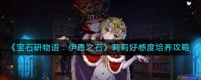 宝石研物语伊恩之石莉莉好感度怎么获得-莉莉好感度培养攻略