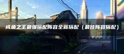 咸鱼之王最强阵容搭配技巧攻略