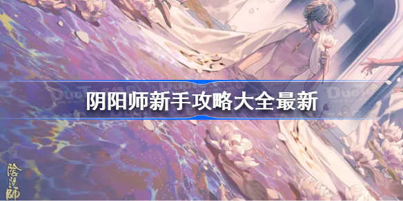 阴阳师新手攻略大全最新-阴阳师新手攻略