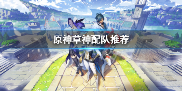 《原神》草神怎么配队？草神配队推荐