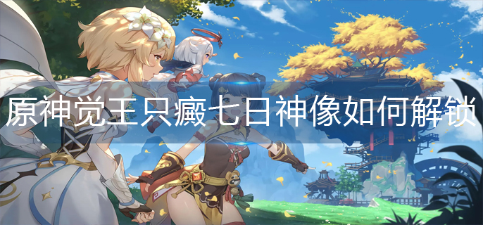 原神觉王只癜七日神像如何解锁