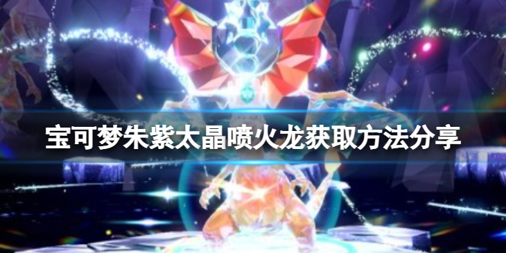 《宝可梦朱紫》怎么获得太晶喷火龙？太晶喷火龙获取方法分享