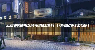 王者荣耀阿古朵新皮肤详细解析