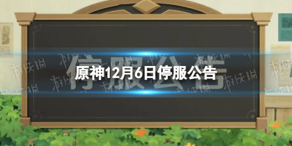 《原神》12月6日停服公告-12月6日停服时间一览