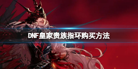 《地下城与勇士》皇家贵族指环在哪里买？皇家贵族指环购买方法