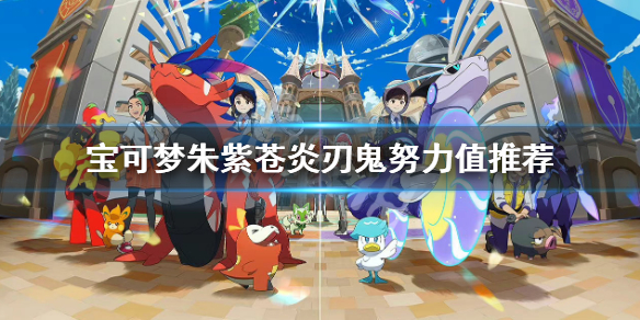 《宝可梦朱紫》苍炎刃鬼刷哪个努力值？苍炎刃鬼努力值推荐