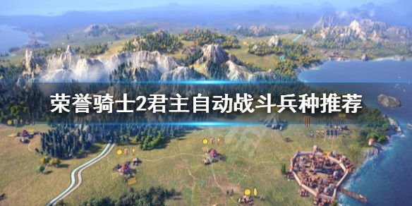 《荣誉骑士2君主》自动战斗兵种怎么搭配？自动战斗兵种推荐