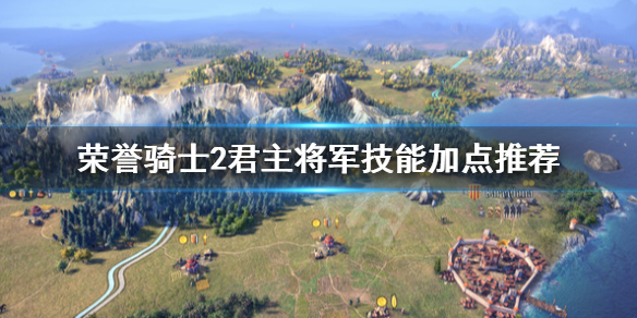 《荣誉骑士2君主》怎么加点？将军技能加点推荐