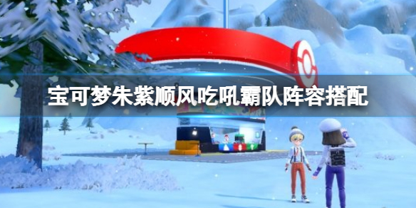 《宝可梦朱紫》顺风吃吼霸队配置 顺风吃吼霸队阵容搭配