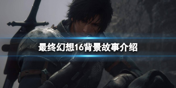《最终幻想16》背景故事讲了什么？背景故事介绍