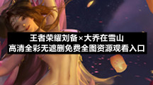 王者荣耀刘备×大乔在雪山高清全彩无遮删免费全图资源观看入口