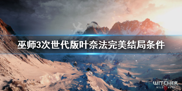 《巫师3次世代版》叶奈法完美结局怎么选？叶奈法完美结局条件