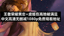 王者荣耀黄忠×虞姬在高地被满足中文高清无删减1080p免费观看地址