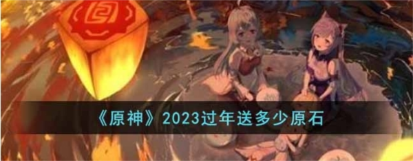 原神过年送多少原石2023-过年活动一览
