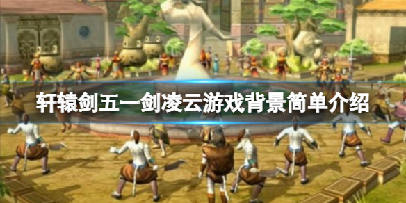 《轩辕剑五》背景故事是什么？游戏背景简单介绍