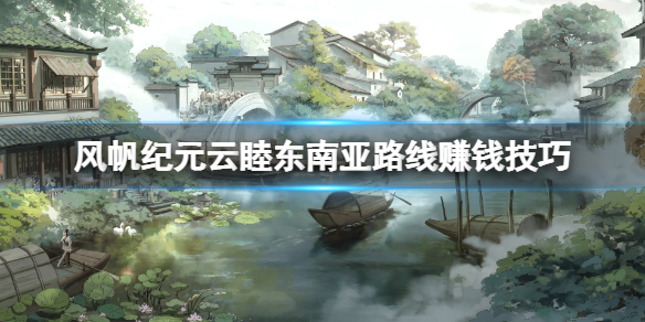 《风帆纪元》云睦东南亚路线赚钱技巧 云睦线怎么跑商？
