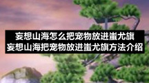 妄想山海怎么把宠物放进蚩尤旗-妄想山海把宠物放进蚩尤旗方法介绍