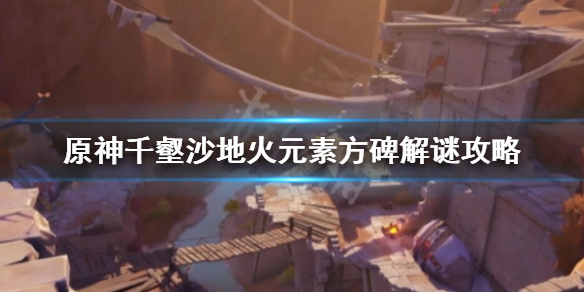 《原神》火元素方碑在哪？千壑沙地火元素方碑解谜攻略