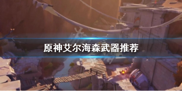 《原神》艾尔海森用什么武器？艾尔海森武器推荐