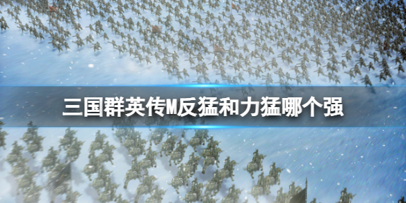 《三国群英传M》反猛和力猛哪个强-反猛力猛职业介绍