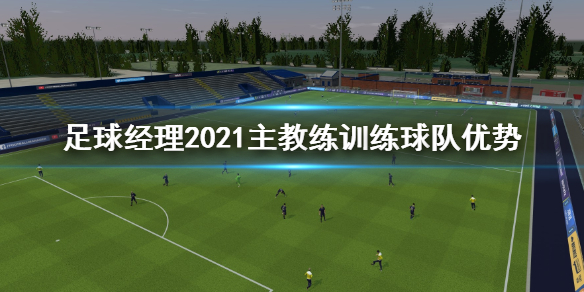 《足球经理2021》主教练训练球队有什么用？主教练训练球队优势