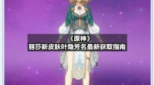 《原神》丽莎新皮肤叶隐芳名全新获取指南