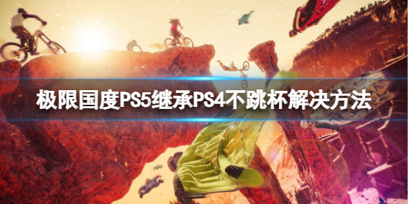 《极限国度》PS5继承PS4不跳杯怎么办？PS5继承PS4不跳杯解决方法