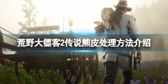 《荒野大镖客2》传说熊皮怎么处理？传说熊皮处理方法介绍