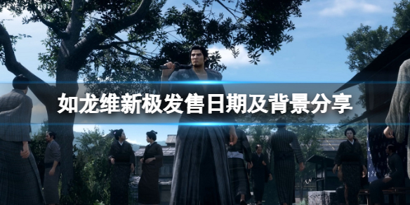 《如龙维新极》什么时候发售？发售日期及背景分享