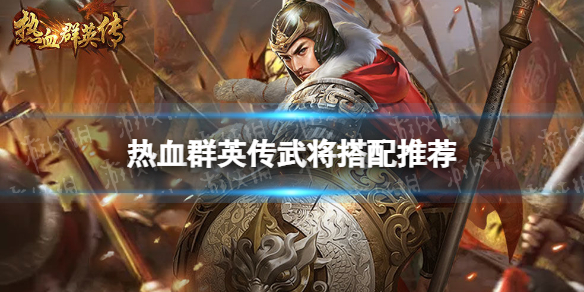 《热血群英传》武将搭配推荐 武将怎么搭配？
