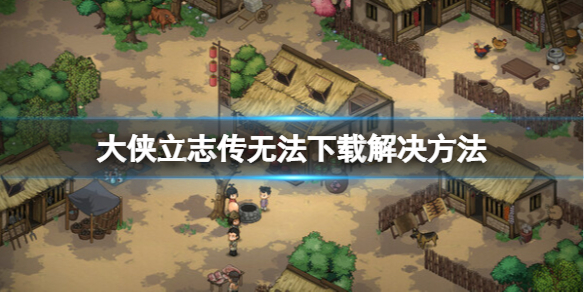 《大侠立志传》试玩版无法下载怎么办？无法下载解决方法