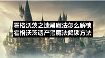 霍格沃茨之遗黑魔法怎么解锁-霍格沃茨遗产黑魔法解锁方法
