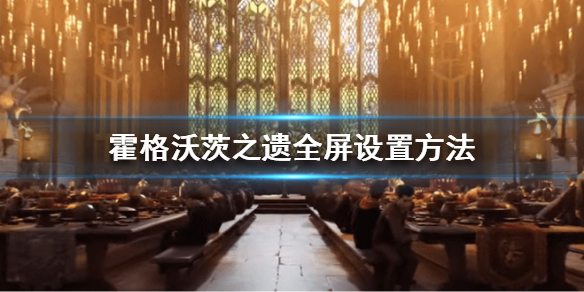 《霍格沃茨之遗》全屏怎么设置？全屏设置方法