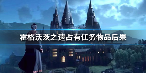 《霍格沃茨之遗》不交还任务物品会怎么样？占有任务物品后果