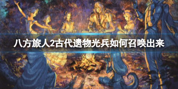 《八方旅人2》古代遗物光兵如何召唤出来？古代遗物光兵召唤方法