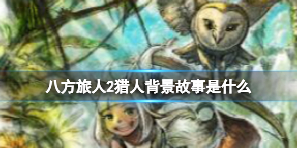 《八方旅人2》猎人背景故事是什么？猎人背景故事介绍