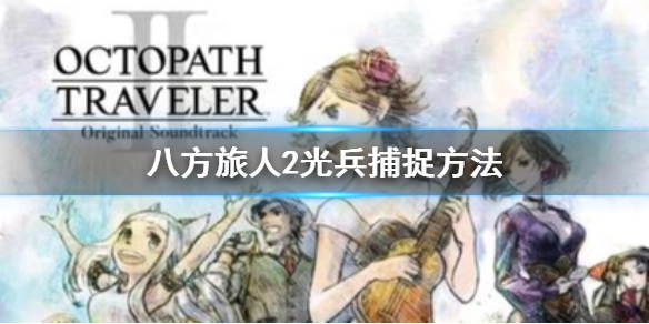《八方旅人2》强力魔物古代遗物光兵怎么获得？光兵捕捉方法
