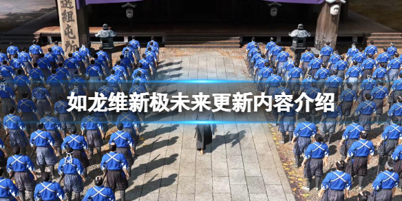 《如龙维新极》未来更新有哪些？未来更新内容介绍