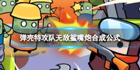《弹壳特攻队》无敌鲨嘴炮怎么合成无敌鲨嘴炮合成公式