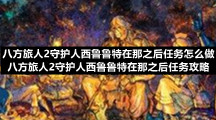 八方旅人2守护人西鲁鲁特在那之后任务怎么做八方旅人2守护人西鲁鲁特在那之后任务策略
